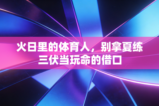 火日里的体育人,别拿夏练三伏当玩命的借口 火日里的体育人,别拿夏练三伏当玩命的借口