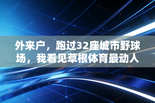外来户,跑过32座城市野球场,我看见草根体育最动人的模样 外来户,跑过32座城市野球场,我看见草根体育最动人的模样