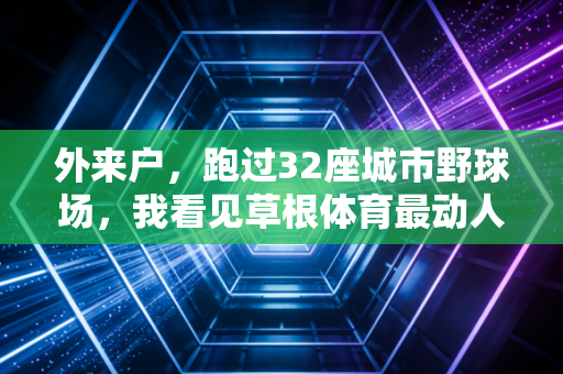 外来户,跑过32座城市野球场,我看见草根体育最动人的模样 外来户,跑过32座城市野球场,我看见草根体育最动人的模样