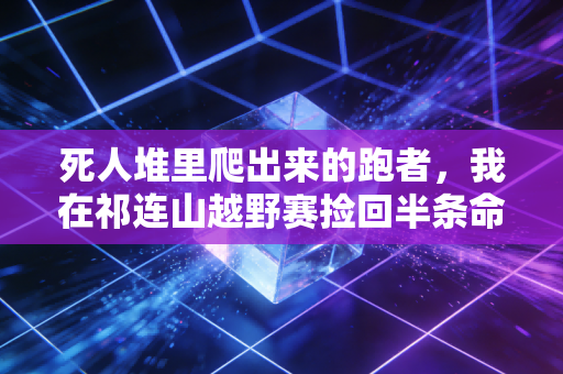 死人堆里爬出来的跑者,我在祁连山越野赛捡回半条命后才懂,体育的底色从来不是拿命换荣誉 死人堆里爬出来的跑者,我在祁连山越野赛捡回半条命后才懂,体育的底色从来不是拿命换荣誉