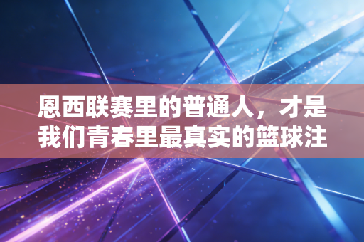 恩西联赛里的普通人,才是我们青春里最真实的篮球注脚 恩西联赛里的普通人,才是我们青春里最真实的篮球注脚