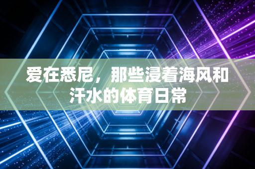 爱在悉尼,那些浸着海风和汗水的体育日常 爱在悉尼,那些浸着海风和汗水的体育日常