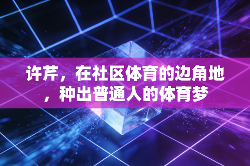许芹,在社区体育的边角地,种出普通人的体育梦 许芹,在社区体育的边角地,种出普通人的体育梦