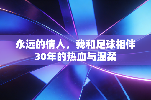 永远的情人,我和足球相伴30年的热血与温柔 永远的情人,我和足球相伴30年的热血与温柔