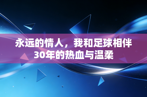 永远的情人,我和足球相伴30年的热血与温柔 永远的情人,我和足球相伴30年的热血与温柔