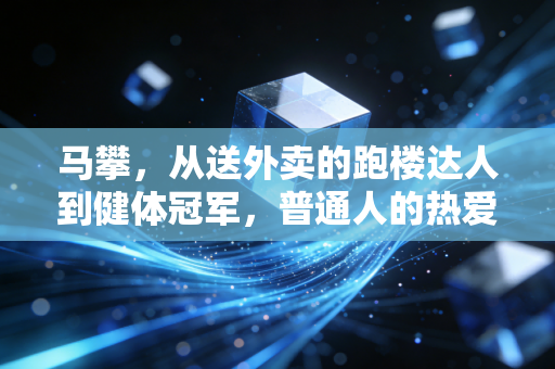 马攀,从送外卖的跑楼达人到健体冠军,普通人的热爱从来都不是奢侈品 马攀,从送外卖的跑楼达人到健体冠军,普通人的热爱从来都不是奢侈品