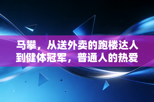 马攀,从送外卖的跑楼达人到健体冠军,普通人的热爱从来都不是奢侈品 马攀,从送外卖的跑楼达人到健体冠军,普通人的热爱从来都不是奢侈品