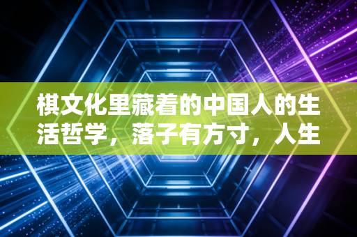 棋文化里藏着的中国人的生活哲学,落子有方寸,人生自有度 棋文化里藏着的中国人的生活哲学,落子有方寸,人生自有度