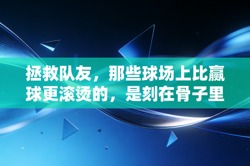 拯救队友,那些球场上比赢球更滚烫的,是刻在骨子里的并肩 拯救队友,那些球场上比赢球更滚烫的,是刻在骨子里的并肩