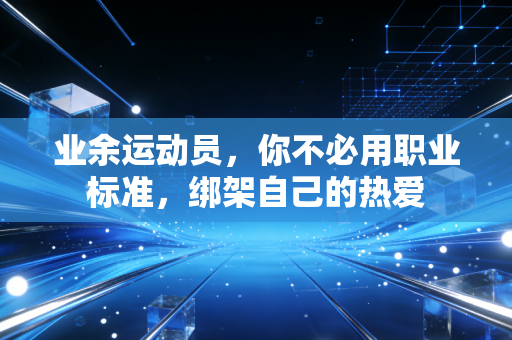 业余运动员,你不必用职业标准,绑架自己的热爱 业余运动员,你不必用职业标准,绑架自己的热爱