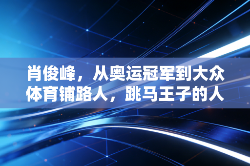 肖俊峰,从奥运冠军到大众体育铺路人,跳马王子的人生第二跳同样耀眼 肖俊峰,从奥运冠军到大众体育铺路人,跳马王子的人生第二跳同样耀眼