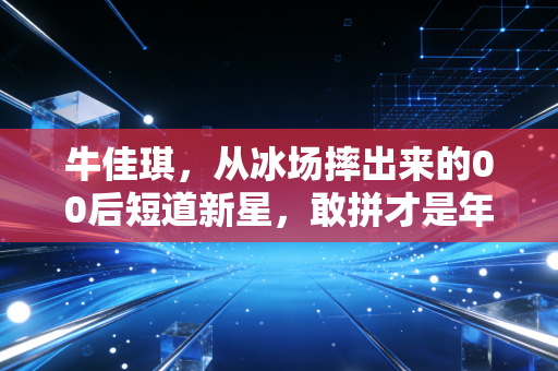 牛佳琪,从冰场摔出来的00后短道新星,敢拼才是年轻运动员的底色 牛佳琪,从冰场摔出来的00后短道新星,敢拼才是年轻运动员的底色