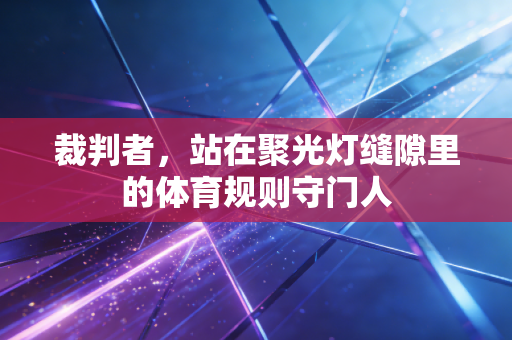 裁判者,站在聚光灯缝隙里的体育规则守门人 裁判者,站在聚光灯缝隙里的体育规则守门人