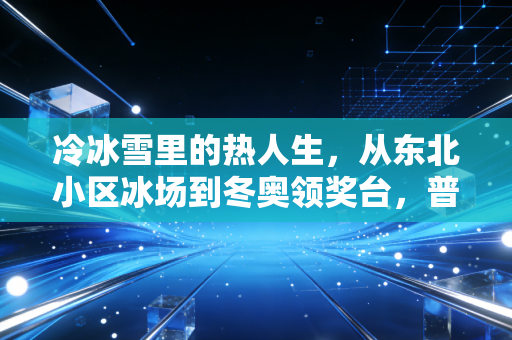 冷冰雪里的热人生,从东北小区冰场到冬奥领奖台,普通人的冰雪梦从来不是奢侈品 冷冰雪里的热人生,从东北小区冰场到冬奥领奖台,普通人的冰雪梦从来不是奢侈品