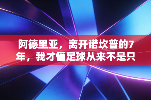 阿德里亚,离开诺坎普的7年,我才懂足球从来不是只有站在聚光灯下 阿德里亚,离开诺坎普的7年,我才懂足球从来不是只有站在聚光灯下