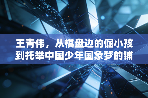 王青伟,从棋盘边的倔小孩到托举中国少年国象梦的铺路石 王青伟,从棋盘边的倔小孩到托举中国少年国象梦的铺路石