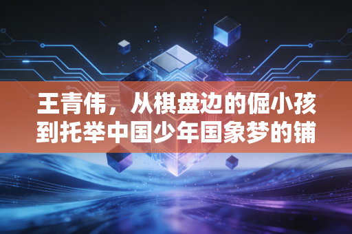 王青伟,从棋盘边的倔小孩到托举中国少年国象梦的铺路石 王青伟,从棋盘边的倔小孩到托举中国少年国象梦的铺路石