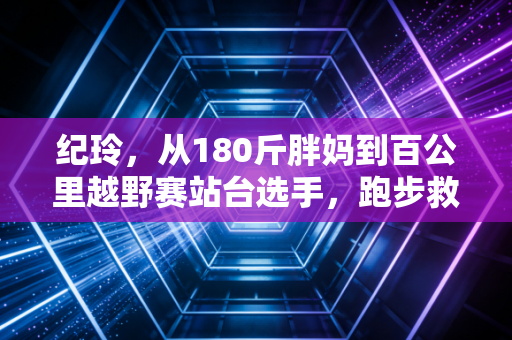 纪玲,从180斤胖妈到百公里越野赛站台选手,跑步救了我的人生 纪玲,从180斤胖妈到百公里越野赛站台选手,跑步救了我的人生