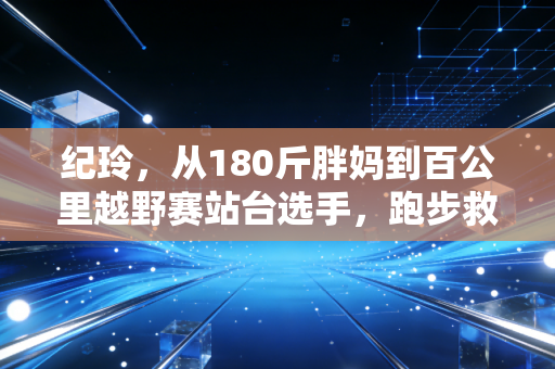 纪玲,从180斤胖妈到百公里越野赛站台选手,跑步救了我的人生 纪玲,从180斤胖妈到百公里越野赛站台选手,跑步救了我的人生