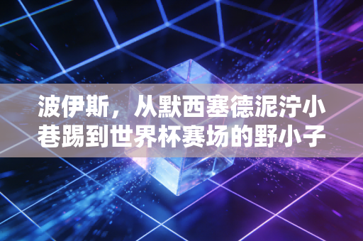 波伊斯,从默西塞德泥泞小巷踢到世界杯赛场的野小子,撕下了豪门边角料的标签 波伊斯,从默西塞德泥泞小巷踢到世界杯赛场的野小子,撕下了豪门边角料的标签