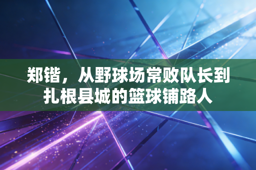 郑锴,从野球场常败队长到扎根县城的篮球铺路人 郑锴,从野球场常败队长到扎根县城的篮球铺路人
