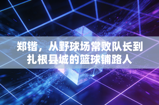 郑锴,从野球场常败队长到扎根县城的篮球铺路人 郑锴,从野球场常败队长到扎根县城的篮球铺路人