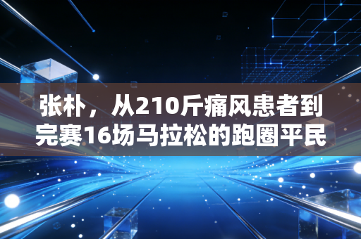 张朴,从210斤痛风患者到完赛16场马拉松的跑圈平民榜样 张朴,从210斤痛风患者到完赛16场马拉松的跑圈平民榜样