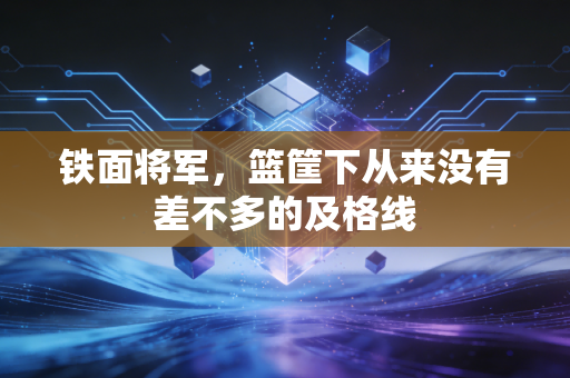 铁面将军,篮筐下从来没有差不多的及格线 铁面将军,篮筐下从来没有差不多的及格线