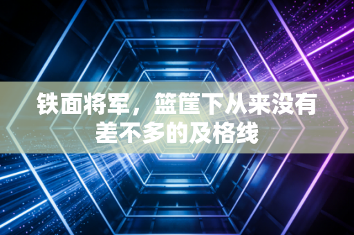 铁面将军,篮筐下从来没有差不多的及格线 铁面将军,篮筐下从来没有差不多的及格线