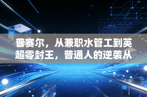 普赛尔,从兼职水管工到英超零封王,普通人的逆袭从来不是爽文剧本 普赛尔,从兼职水管工到英超零封王,普通人的逆袭从来不是爽文剧本