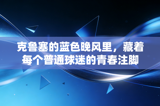 克鲁塞的蓝色晚风里,藏着每个普通球迷的青春注脚 克鲁塞的蓝色晚风里,藏着每个普通球迷的青春注脚