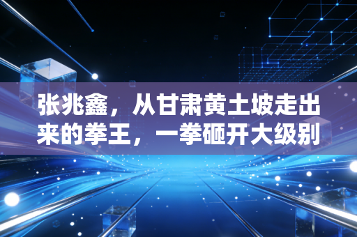 张兆鑫,从甘肃黄土坡走出来的拳王,一拳砸开大级别拳击的中国可能性 张兆鑫,从甘肃黄土坡走出来的拳王,一拳砸开大级别拳击的中国可能性