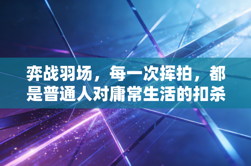 弈战羽场,每一次挥拍,都是普通人对庸常生活的扣杀 弈战羽场,每一次挥拍,都是普通人对庸常生活的扣杀