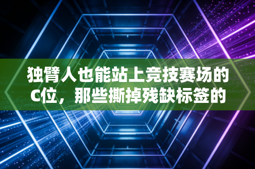 独臂人也能站上竞技赛场的C位,那些撕掉残缺标签的运动人生 独臂人也能站上竞技赛场的C位,那些撕掉残缺标签的运动人生