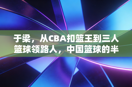 于梁,从CBA扣篮王到三人篮球领路人,中国篮球的半路行者也能踩出光 于梁,从CBA扣篮王到三人篮球领路人,中国篮球的半路行者也能踩出光