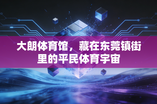 大朗体育馆,藏在东莞镇街里的平民体育宇宙 大朗体育馆,藏在东莞镇街里的平民体育宇宙