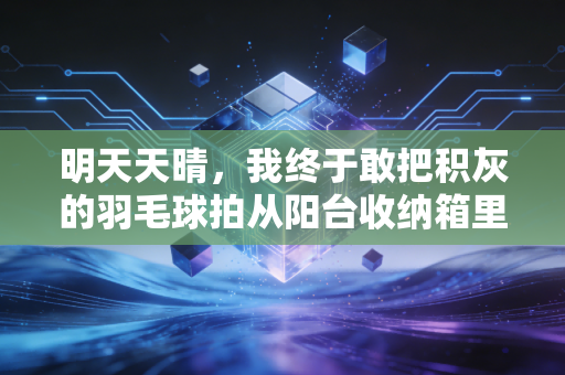 明天天晴,我终于敢把积灰的羽毛球拍从阳台收纳箱里掏出来了 明天天晴,我终于敢把积灰的羽毛球拍从阳台收纳箱里掏出来了