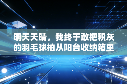 明天天晴,我终于敢把积灰的羽毛球拍从阳台收纳箱里掏出来了 明天天晴,我终于敢把积灰的羽毛球拍从阳台收纳箱里掏出来了