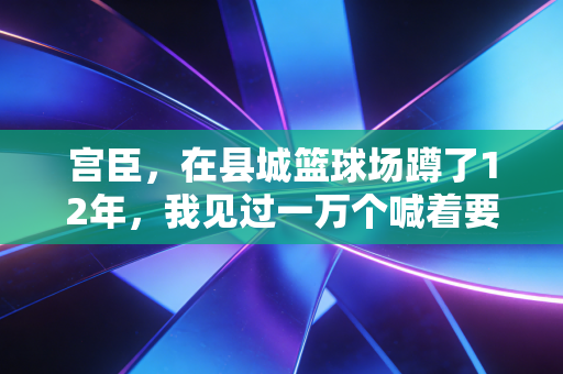 宫臣,在县城篮球场蹲了12年,我见过一万个喊着要当下一个姚明的孩子 宫臣,在县城篮球场蹲了12年,我见过一万个喊着要当下一个姚明的孩子