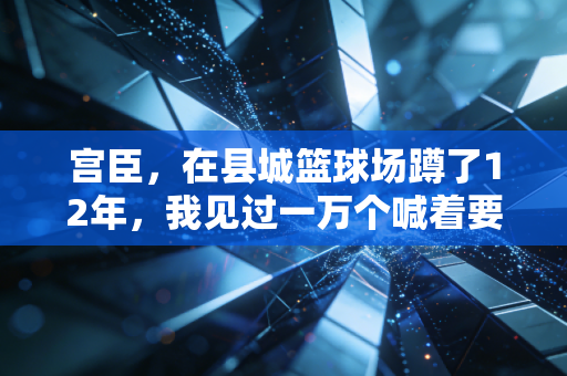 宫臣,在县城篮球场蹲了12年,我见过一万个喊着要当下一个姚明的孩子 宫臣,在县城篮球场蹲了12年,我见过一万个喊着要当下一个姚明的孩子