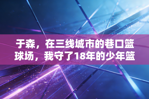 于森,在三线城市的巷口篮球场,我守了18年的少年篮球梦 于森,在三线城市的巷口篮球场,我守了18年的少年篮球梦