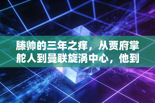 滕帅的三年之痒,从贾府掌舵人到曼联旋涡中心,他到底错在了哪? 滕帅的三年之痒,从贾府掌舵人到曼联旋涡中心,他到底错在了哪?