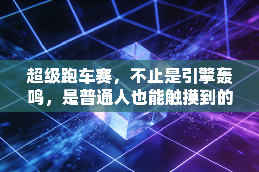 超级跑车赛，不止是引擎轰鸣，是普通人也能触摸到的速度浪漫