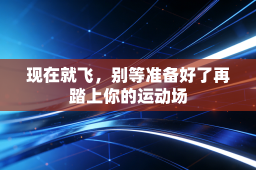 现在就飞,别等准备好了再踏上你的运动场 现在就飞,别等准备好了再踏上你的运动场