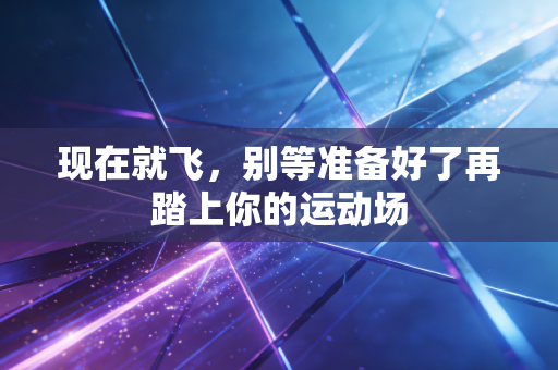 现在就飞,别等准备好了再踏上你的运动场 现在就飞,别等准备好了再踏上你的运动场