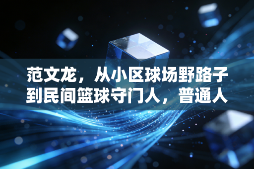 范文龙,从小区球场野路子到民间篮球守门人,普通人的热爱也能撑得起事业 范文龙,从小区球场野路子到民间篮球守门人,普通人的热爱也能撑得起事业