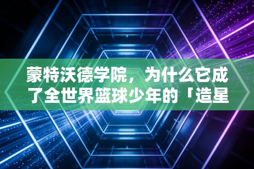 蒙特沃德学院，为什么它成了全世界篮球少年的「造星梦工厂」？
