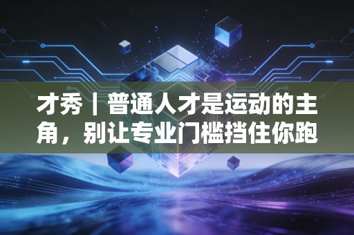 才秀|普通人才是运动的主角,别让专业门槛挡住你跑起来的脚步 才秀|普通人才是运动的主角,别让专业门槛挡住你跑起来的脚步
