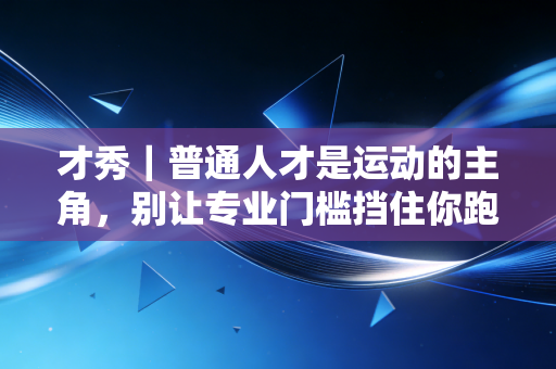才秀|普通人才是运动的主角,别让专业门槛挡住你跑起来的脚步 才秀|普通人才是运动的主角,别让专业门槛挡住你跑起来的脚步