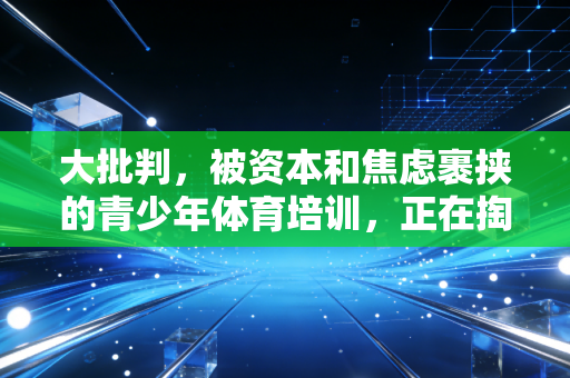 大批判,被资本和焦虑裹挟的青少年体育培训,正在掏空家长钱包还毁了孩子的运动热情 大批判,被资本和焦虑裹挟的青少年体育培训,正在掏空家长钱包还毁了孩子的运动热情